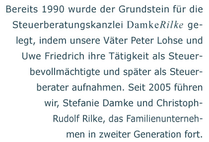 Bereits 1990 wurde der Grundstein für die Steuerberatungskanzlei Damke Rilke gelegt. Seit 2005 führen Stefanie Damke und Christoph-Rudolf Rilke das Familienunternehmen in zweiter Generation fort.